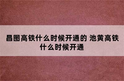 昌图高铁什么时候开通的 池黄高铁什么时候开通